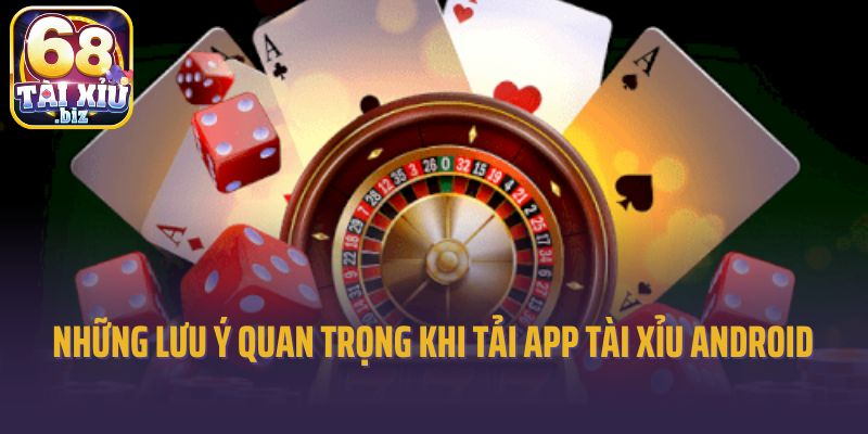 Những lưu ý quan trọng khi tải app tài xỉu Android