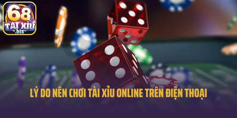 Lý do nên lựa chọn chơi tài xỉu online trên điện thoại